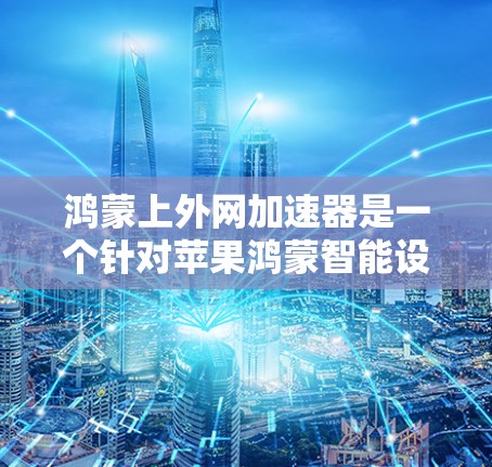 鸿蒙上外网加速器是一个针对苹果鸿蒙智能设备的加速工具,旨在优化网络连接速度和提升应用性能。以下是关于鸿蒙上外网加速器的详细说明 鸿蒙上外网加速器是一个针对苹果鸿蒙智能设备的加速工具,旨在优化网络连接速度和提升应用性能。以下是关于鸿蒙上外网加速器的详细说明