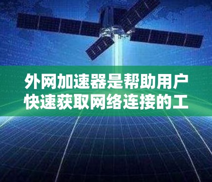 外网加速器是帮助用户快速获取网络连接的工具，通常用于处理来自外部服务器的高带宽、高带宽率的数据。以下是关于外网加速器的详细测评