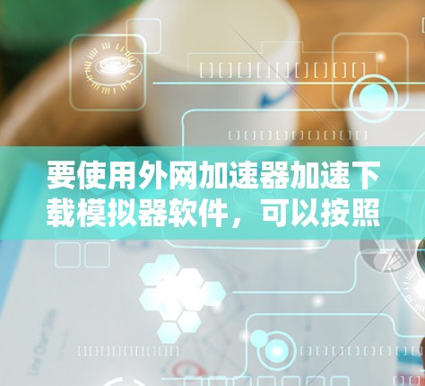 要使用外网加速器加速下载模拟器软件，可以按照以下步骤操作