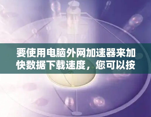 要使用电脑外网加速器来加快数据下载速度,您可以按照以下步骤进行操作 要使用电脑外网加速器来加快数据下载速度,您可以按照以下步骤进行操作