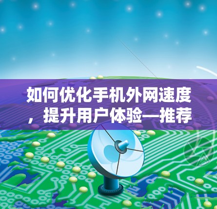 如何优化手机外网速度,提升用户体验—推荐外网加速器软件 如何优化手机外网速度,提升用户体验—推荐外网加速器软件