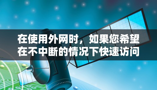 在使用外网时,如果您希望在不中断的情况下快速访问自己的外网账号或加速网站,可以考虑以下几种方法和工具 在使用外网时,如果您希望在不中断的情况下快速访问自己的外网账号或加速网站,可以考虑以下几种方法和工具