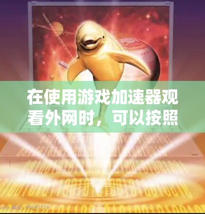 在使用游戏加速器观看外网时,可以按照以下步骤进行 在使用游戏加速器观看外网时,可以按照以下步骤进行