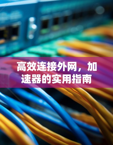 高效连接外网,加速器的实用指南 高效连接外网,加速器的实用指南