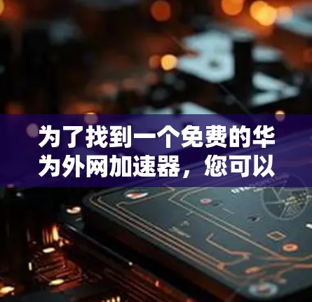 为了找到一个免费的华为外网加速器，您可以按照以下步骤进行