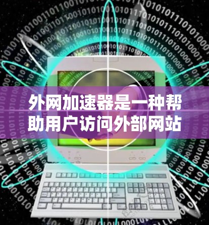 外网加速器是一种帮助用户访问外部网站或处理外部资源的工具，提供了多种功能以优化网络连接和减少等待时间。以下是关于外网加速器的详细分析