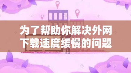 为了帮助你解决外网下载速度缓慢的问题，以下是一些步骤性的建议