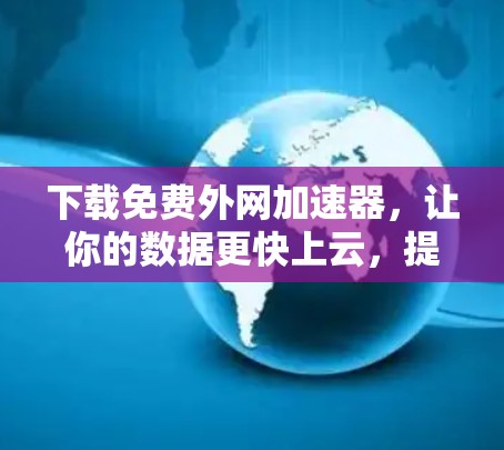 下载免费外网加速器,让你的数据更快上云,提升效率 下载免费外网加速器,让你的数据更快上云,提升效率