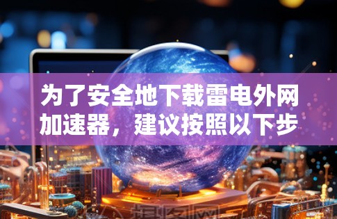 为了安全地下载雷电外网加速器，建议按照以下步骤操作