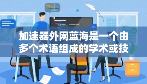加速器外网蓝海是一个由多个术语组成的学术或技术术语，其含义及其应用可以分为以下几个部分