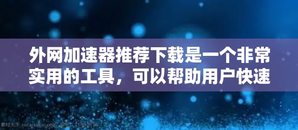 外网加速器推荐下载是一个非常实用的工具，可以帮助用户快速处理网络请求，减少延迟，提升网页浏览体验。以下是几个常用的外网加速器推荐，供您参考