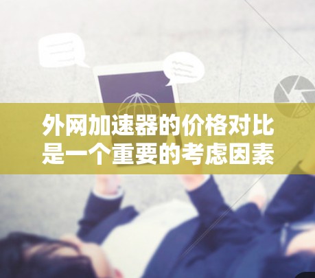 外网加速器的价格对比是一个重要的考虑因素，因为加速器的价格直接影响购买的性价比。以下是一些外网加速器的价格对比，供参考