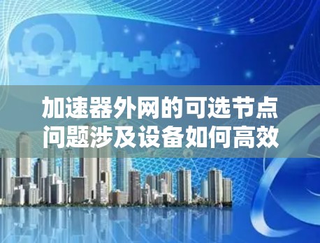 加速器外网的可选节点问题涉及设备如何高效、安全地连接到多个加速器提供的服务器。以下是对此问题的详细分析 加速器外网的可选节点问题涉及设备如何高效、安全地连接到多个加速器提供的服务器。以下是对此问题的详细分析