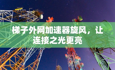 梯子外网加速器旋风，让连接之光更亮