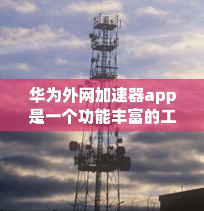 华为外网加速器app是一个功能丰富的工具，旨在帮助用户优化外网连接，减少网络延迟，并保护数据安全。以下是其主要功能和使用指南