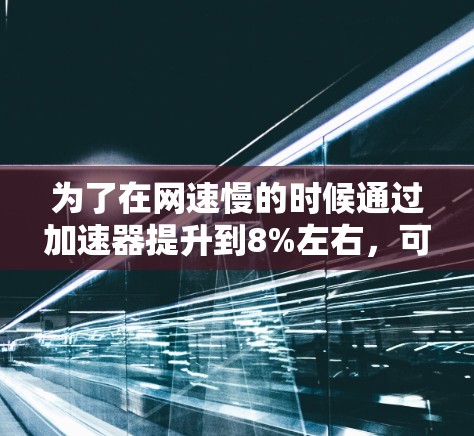 为了在网速慢的时候通过加速器提升到8%左右,可以按照以下步骤操作 为了在网速慢的时候通过加速器提升到8%左右,可以按照以下步骤操作