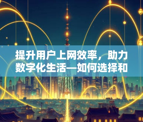 提升用户上网效率，助力数字化生活—如何选择和使用优质上网外网加速器