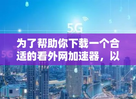 为了帮助你下载一个合适的看外网加速器，以下是详细的步骤说明