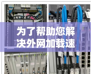 为了帮助您解决外网加载速度缓慢的问题,以下是一步步的解决方案 为了帮助您解决外网加载速度缓慢的问题,以下是一步步的解决方案