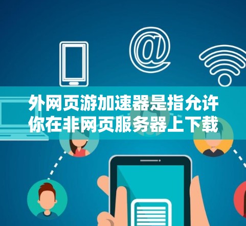 外网页游加速器是指允许你在非网页服务器上下载、上传和运行网页游戏的工具。这些工具通常提供云存储、游戏资源下载、加速下载功能以及多设备支持。以下是几个常见的外网页游加速器推荐