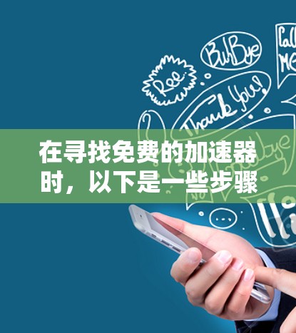 在寻找免费的加速器时,以下是一些步骤性的建议 在寻找免费的加速器时,以下是一些步骤性的建议
