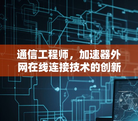 通信工程师,加速器外网在线连接技术的创新与应用 通信工程师,加速器外网在线连接技术的创新与应用