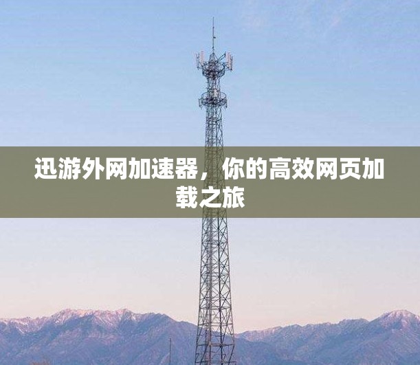 迅游外网加速器,你的高效网页加载之旅 迅游外网加速器,你的高效网页加载之旅