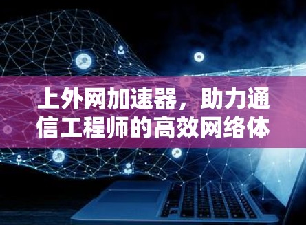 上外网加速器，助力通信工程师的高效网络体验