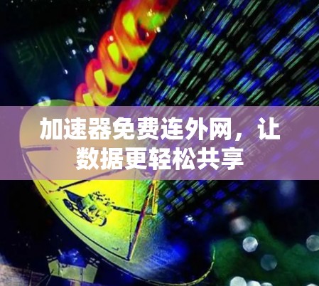 加速器免费连外网，让数据更轻松共享
