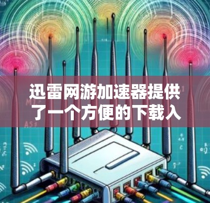 迅雷网游加速器提供了一个方便的下载入口，帮助用户更快地下载游戏资源。以下是迅雷网游加速器的下载入口