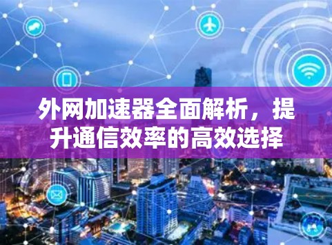 外网加速器全面解析，提升通信效率的高效选择