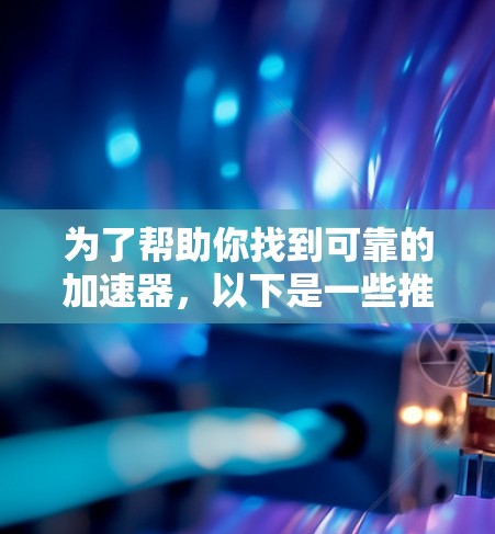 为了帮助你找到可靠的加速器，以下是一些推荐和考虑因素的详细指南