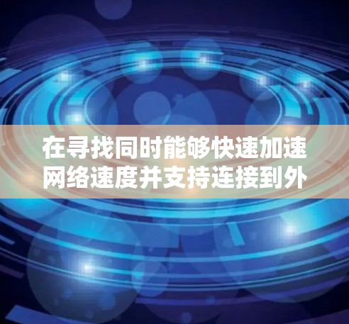 在寻找同时能够快速加速网络速度并支持连接到外网的功能的免费在线加速器时，可以参考以下步骤和建议