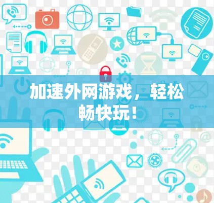 加速外网游戏，轻松畅快玩！