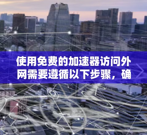 使用免费的加速器访问外网需要遵循以下步骤，确保网络安全和网站安全