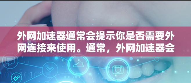 外网加速器通常会提示你是否需要外网连接来使用。通常,外网加速器会显示外网提示,因为它们会检测你的网络连接情况。以下是一些可能的情况和解决方法 外网加速器通常会提示你是否需要外网连接来使用。通常,外网加速器会显示外网提示,因为它们会检测你的网络连接情况。以下是一些可能的情况和解决方法