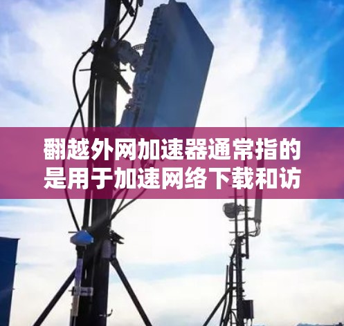 翻越外网加速器通常指的是用于加速网络下载和访问外网资源的工具。这类工具通过多种方法优化下载过程，包括但不限于