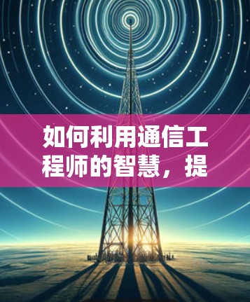 如何利用通信工程师的智慧,提升外网连接的效率与体验 如何利用通信工程师的智慧,提升外网连接的效率与体验