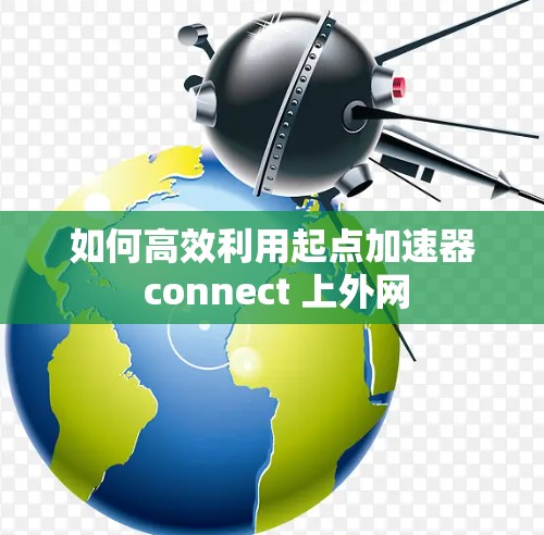如何高效利用起点加速器 connect 上外网 如何高效利用起点加速器 connect 上外网