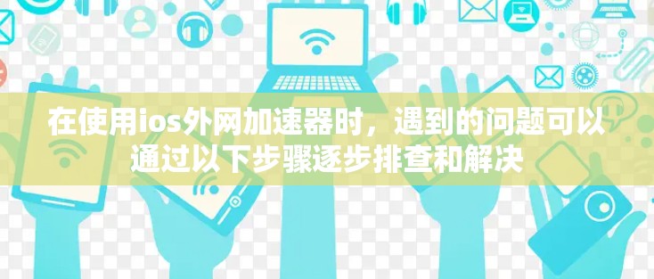 在使用ios外网加速器时，遇到的问题可以通过以下步骤逐步排查和解决