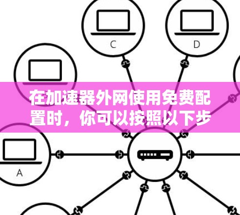 在加速器外网使用免费配置时,你可以按照以下步骤进行 在加速器外网使用免费配置时,你可以按照以下步骤进行