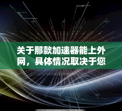 关于那款加速器能上外网，具体情况取决于您使用的是哪款加速器。通常，大多数加速器软件都有支持上外网的功能，尤其是那些基于QQ、微信等平台的加速工具。以下是一些常见的情况和操作步骤