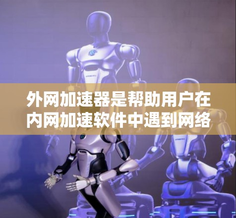 外网加速器是帮助用户在内网加速软件中遇到网络延迟或加载缓慢问题的工具。它通过网络加速技术，提升用户访问网站的速度和稳定性。以下是一些推荐的外网加速器，供您参考