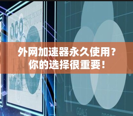 外网加速器永久使用？你的选择很重要！