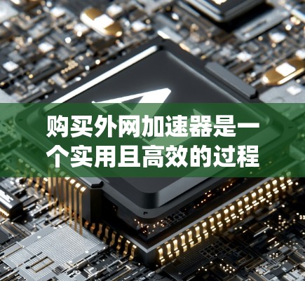 购买外网加速器是一个实用且高效的过程，以下是一个系统化的指南，帮助您顺利完成