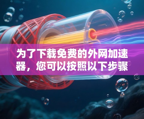 为了下载免费的外网加速器，您可以按照以下步骤进行