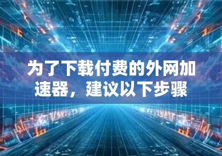 为了下载付费的外网加速器，建议以下步骤