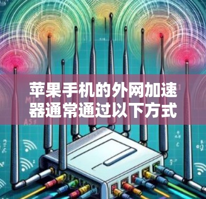 苹果手机的外网加速器通常通过以下方式实现网络加速功能