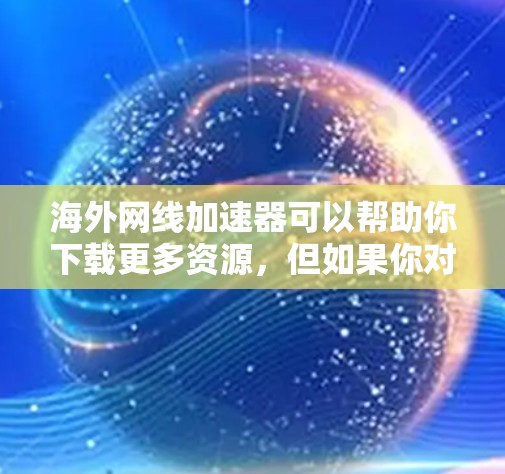 海外网线加速器可以帮助你下载更多资源，但如果你对如何选择和使用海外网线加速器感到困惑，下面将为你提供详细的步骤和推荐，帮助你更好地理解和使用这些工具