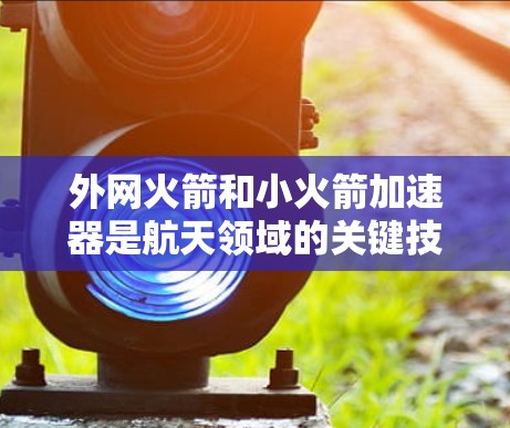 外网火箭和小火箭加速器是航天领域的关键技术之一，主要用于提高火箭的速度和稳定性。以下是对外网火箭和小火箭加速器的详细说明
